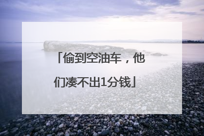 偷到空油车，他们凑不出1分钱