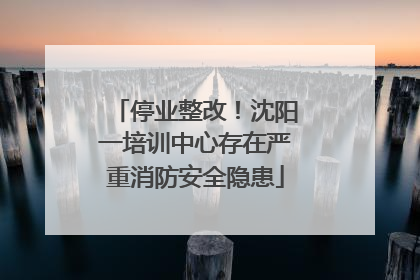 停业整改！沈阳一培训中心存在严重消防安全隐患