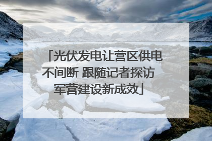 光伏发电让营区供电不间断 跟随记者探访军营建设新成效