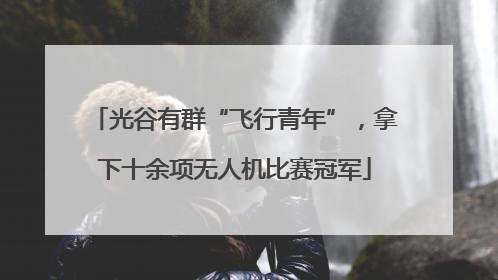 光谷有群“飞行青年”，拿下十余项无人机比赛冠军
