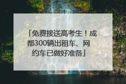免费接送高考生！成都300辆出租车、网约车已做好准备