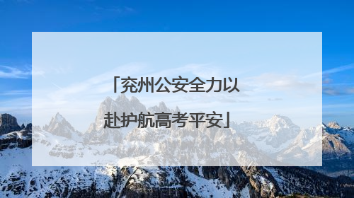 兖州公安全力以赴护航高考平安