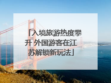 入境旅游热度攀升 外国游客在江苏解锁新玩法