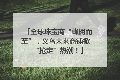 全球珠宝商“蜂拥而至”，义乌未来商铺掀“抢定”热潮！
