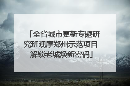 全省城市更新专题研究班观摩郑州示范项目 解锁老城焕新密码