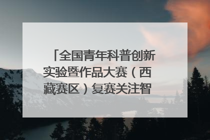 全国青年科普创新实验暨作品大赛（西藏赛区）复赛关注智慧环保等主题