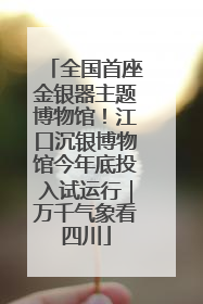 全国首座金银器主题博物馆！江口沉银博物馆今年底投入试运行｜万千气象看四川