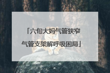 六旬大妈气管狭窄 气管支架解呼吸困局