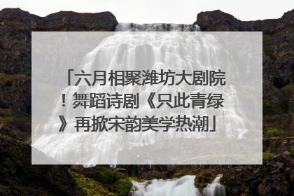 六月相聚潍坊大剧院！舞蹈诗剧《只此青绿》再掀宋韵美学热潮
