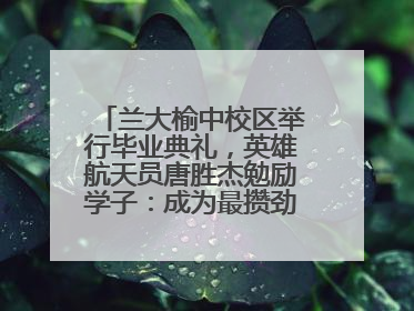 兰大榆中校区举行毕业典礼，英雄航天员唐胜杰勉励学子：成为最攒劲的兰大人