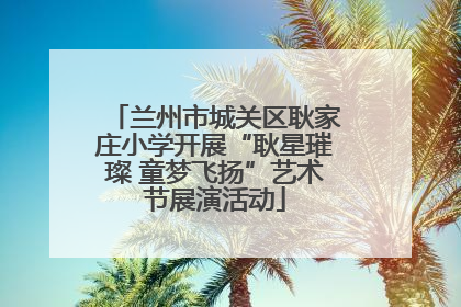 兰州市城关区耿家庄小学开展“耿星璀璨 童梦飞扬”艺术节展演活动