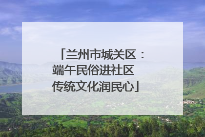 兰州市城关区：端午民俗进社区 传统文化润民心