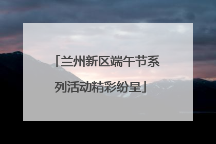 兰州新区端午节系列活动精彩纷呈