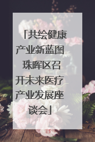 共绘健康产业新蓝图 珠晖区召开未来医疗产业发展座谈会
