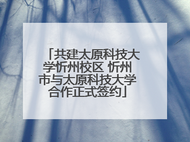 共建太原科技大学忻州校区 忻州市与太原科技大学合作正式签约