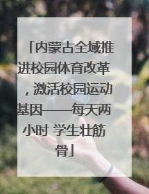 内蒙古全域推进校园体育改革，激活校园运动基因——每天两小时 学生壮筋骨