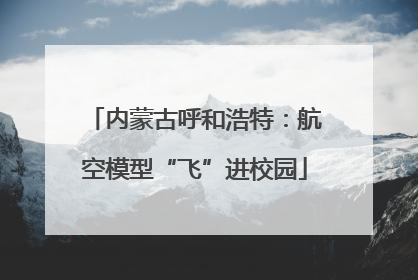内蒙古呼和浩特：航空模型“飞”进校园