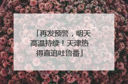 再发预警，明天高温持续！天津热得直追吐鲁番