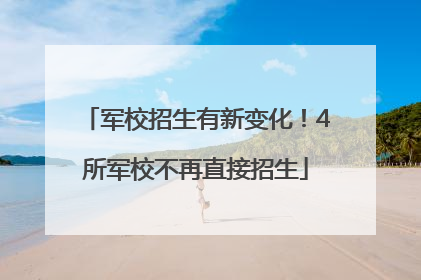 军校招生有新变化！4所军校不再直接招生