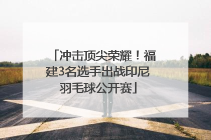 冲击顶尖荣耀！福建3名选手出战印尼羽毛球公开赛