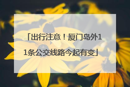 出行注意！厦门岛外11条公交线路今起有变