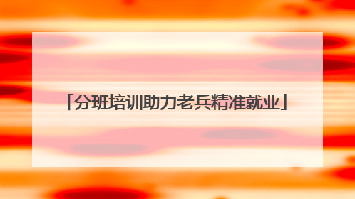 分班培训助力老兵精准就业