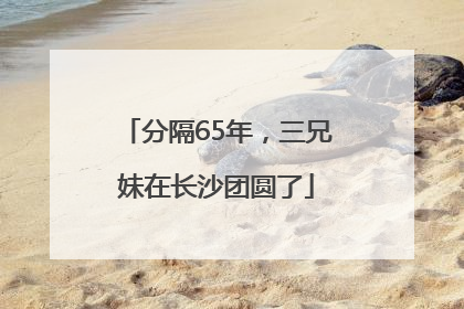 分隔65年，三兄妹在长沙团圆了