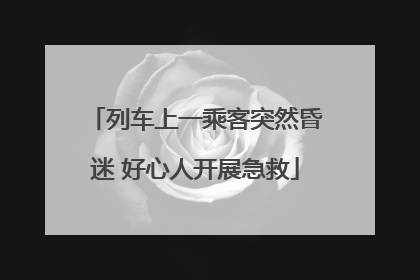 列车上一乘客突然昏迷 好心人开展急救