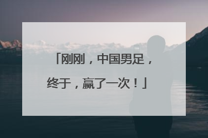 刚刚，中国男足，终于，赢了一次！