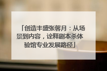 创造丰盛张馨月：从场景到内容，诠释剧本杀体验馆专业发展路径