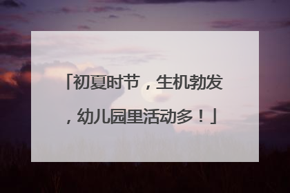 初夏时节，生机勃发，幼儿园里活动多！