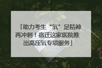 助力考生“氧”足精神再冲刺！宿迁这家医院推出高压氧专项服务