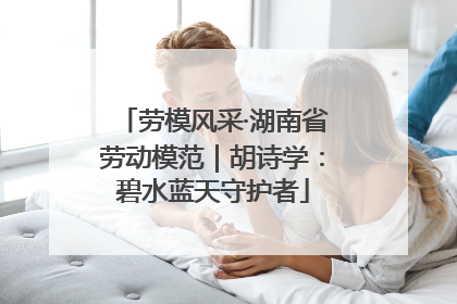 劳模风采·湖南省劳动模范｜胡诗学：碧水蓝天守护者