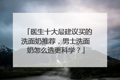 医生十大最建议买的洗面奶推荐，男士洗面奶怎么选更科学？