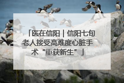 医在信阳｜信阳七旬老人接受高难度心脏手术“重获新生”