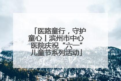 医路童行，守护童心丨滨州市中心医院庆祝“六一”儿童节系列活动