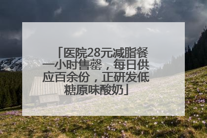 医院28元减脂餐一小时售罄，每日供应百余份，正研发低糖原味酸奶