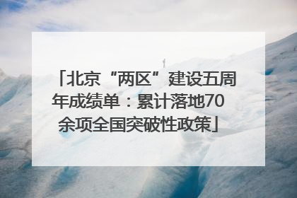 北京“两区”建设五周年成绩单：累计落地70余项全国突破性政策
