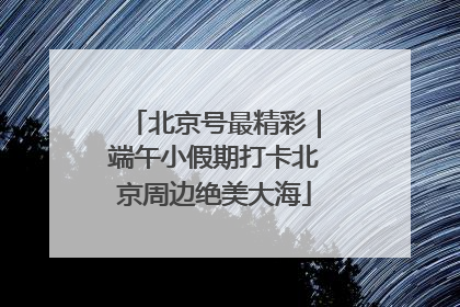 北京号最精彩｜端午小假期打卡北京周边绝美大海