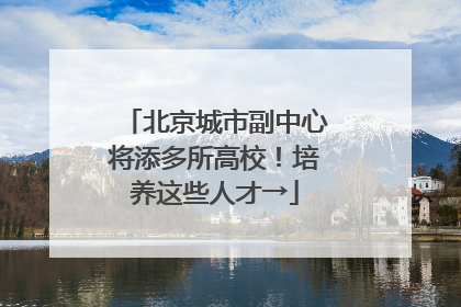北京城市副中心将添多所高校！培养这些人才→