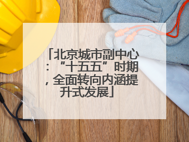 北京城市副中心：“十五五”时期，全面转向内涵提升式发展
