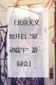 北京天文馆开启“星动端午”游园会