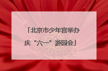 北京市少年宫举办庆“六一”游园会