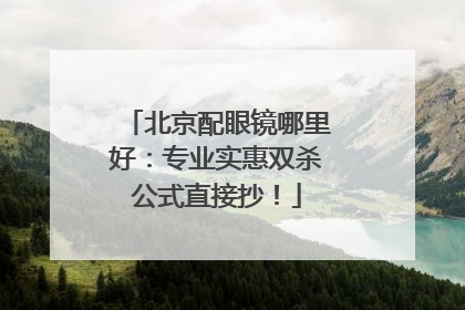 北京配眼镜哪里好：专业实惠双杀公式直接抄！
