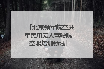 北京领军航空进军民用无人驾驶航空器培训领域