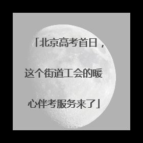北京高考首日，这个街道工会的暖心伴考服务来了