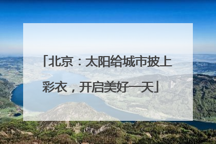 北京：太阳给城市披上彩衣，开启美好一天