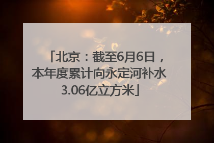 北京：截至6月6日，本年度累计向永定河补水3.06亿立方米