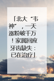 北大“韦神”，一天涨粉破千万！家属回应牙齿缺失：已在治疗