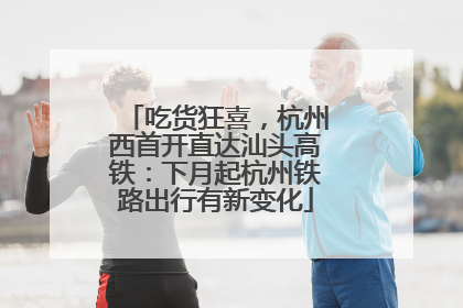 吃货狂喜，杭州西首开直达汕头高铁：下月起杭州铁路出行有新变化